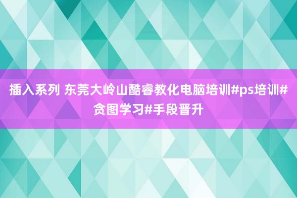 插入系列 东莞大岭山酷睿教化电脑培训#ps培训#贪图学习#手段晋升