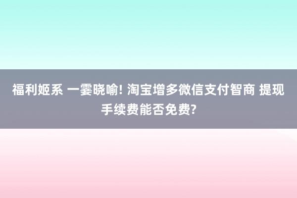 福利姬系 一霎晓喻! 淘宝增多微信支付智商 提现手续费能否免费?