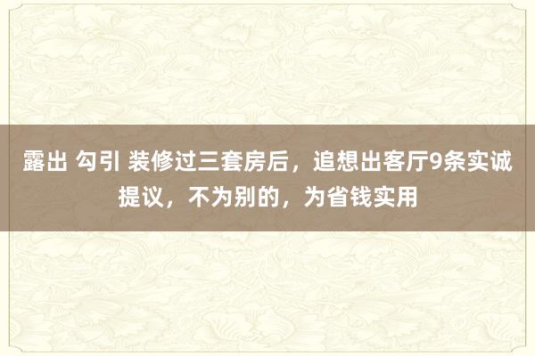 露出 勾引 装修过三套房后，追想出客厅9条实诚提议，不为别的，为省钱实用