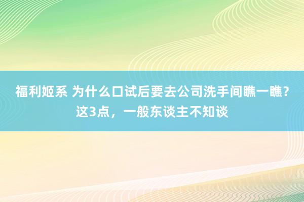 福利姬系 为什么口试后要去公司洗手间瞧一瞧？这3点，一般东谈主不知谈