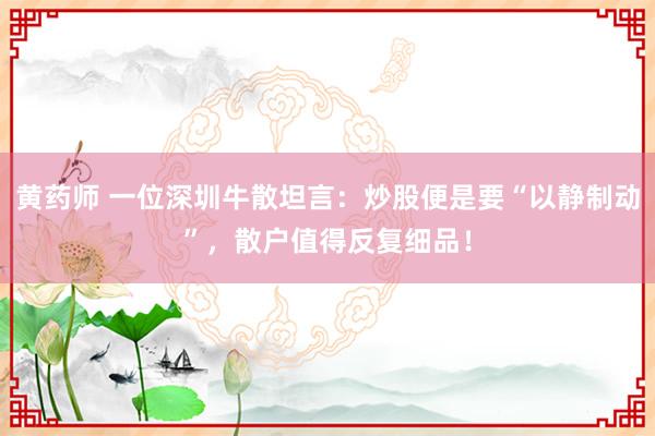 黄药师 一位深圳牛散坦言：炒股便是要“以静制动”，散户值得反复细品！