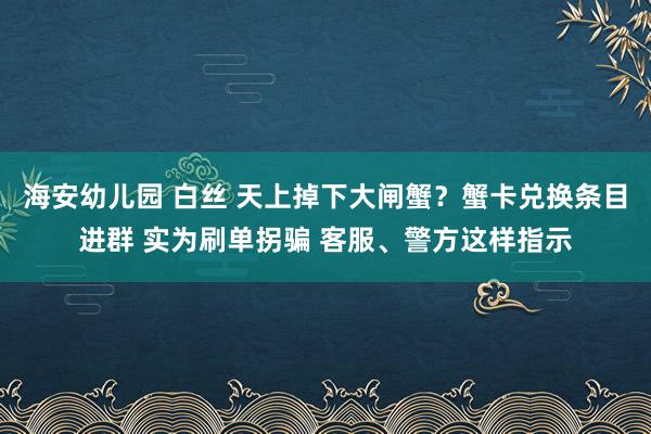 海安幼儿园 白丝 天上掉下大闸蟹？蟹卡兑换条目进群 实为刷单拐骗 客服、警方这样指示