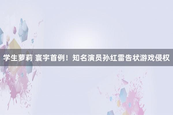 学生萝莉 寰宇首例！知名演员孙红雷告状游戏侵权