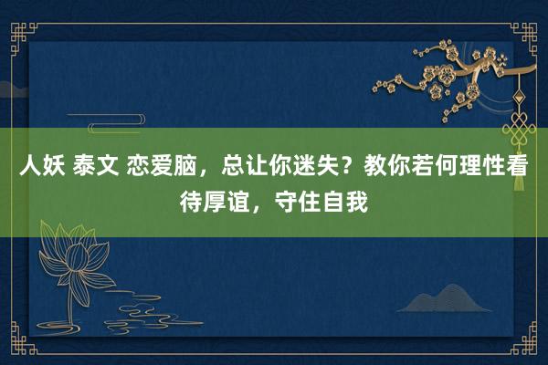 人妖 泰文 恋爱脑，总让你迷失？教你若何理性看待厚谊，守住自我