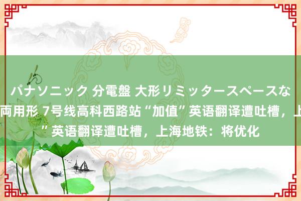 パナソニック 分電盤 大形リミッタースペースなし 露出・半埋込両用形 7号线高科西路站“加值”英语翻译遭吐槽，上海地铁：将优化