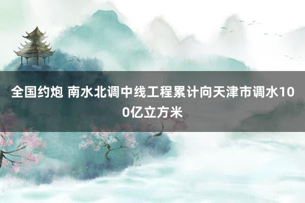 全国约炮 南水北调中线工程累计向天津市调水100亿立方米