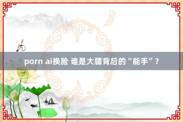 porn ai换脸 谁是大疆背后的“能手”？