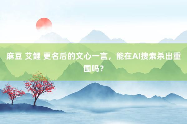 麻豆 艾鲤 更名后的文心一言，能在AI搜索杀出重围吗？