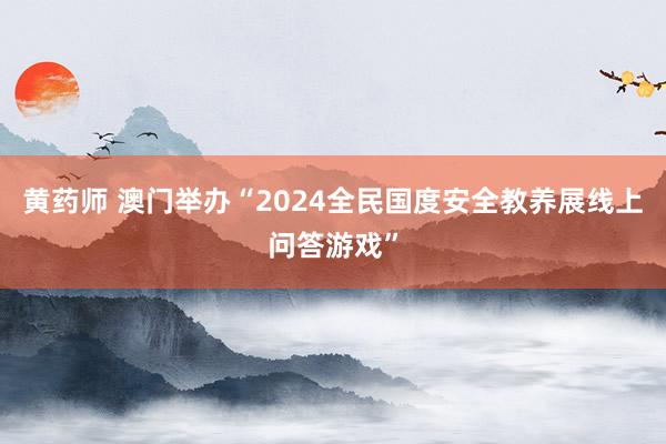 黄药师 澳门举办“2024全民国度安全教养展线上问答游戏”