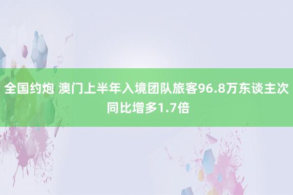 全国约炮 澳门上半年入境团队旅客96.8万东谈主次 同比增多1.7倍