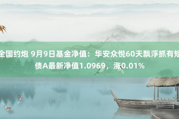 全国约炮 9月9日基金净值：华安众悦60天飘浮抓有短债A最新净值1.0969，涨0.01%