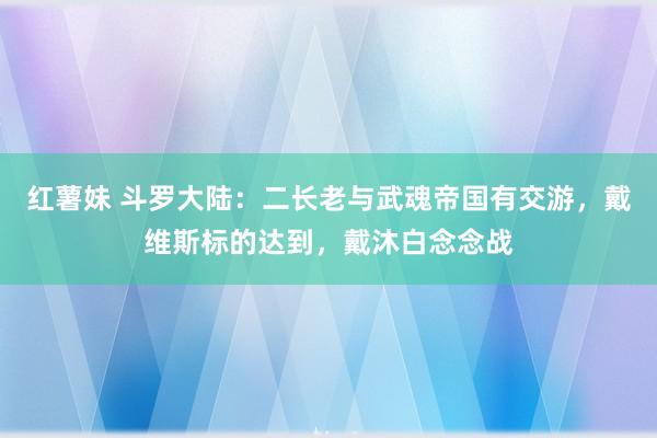 红薯妹 斗罗大陆：二长老与武魂帝国有交游，戴维斯标的达到，戴沐白念念战