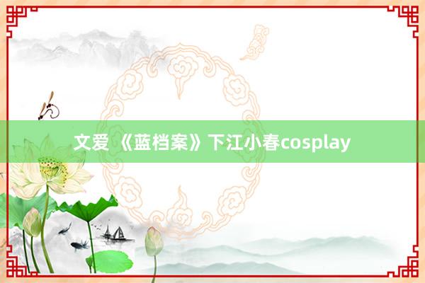 文爱 《蓝档案》下江小春cosplay