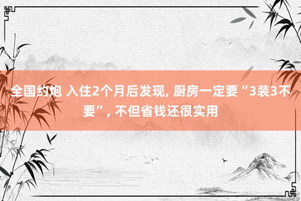 全国约炮 入住2个月后发现， 厨房一定要“3装3不要”， 不但省钱还很实用