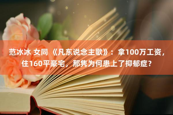 范冰冰 女同 《凡东说念主歌》：拿100万工资，住160平豪宅，那隽为何患上了抑郁症？