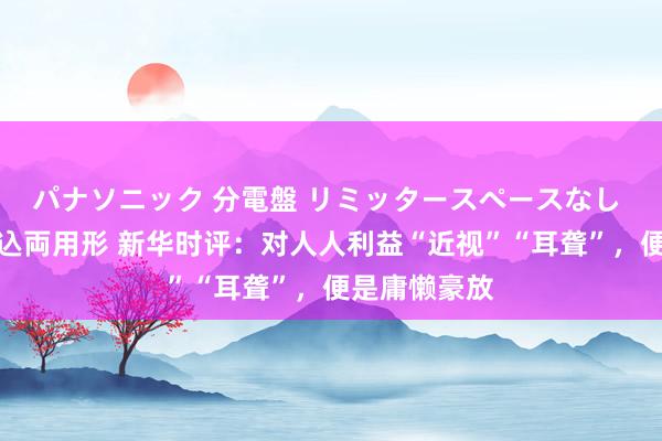 パナソニック 分電盤 リミッタースペースなし 露出・半埋込両用形 新华时评：对人人利益“近视”“耳聋”，便是庸懒豪放