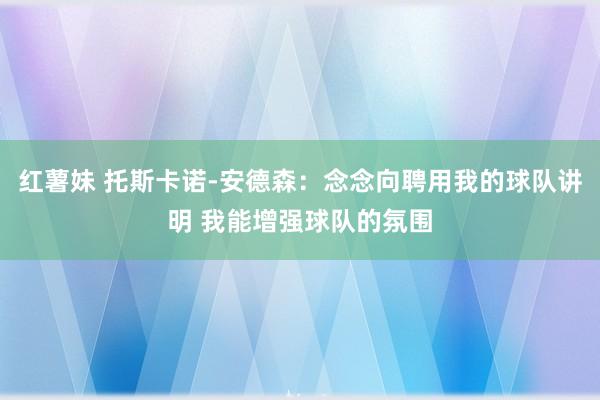 红薯妹 托斯卡诺-安德森：念念向聘用我的球队讲明 我能增强球队的氛围