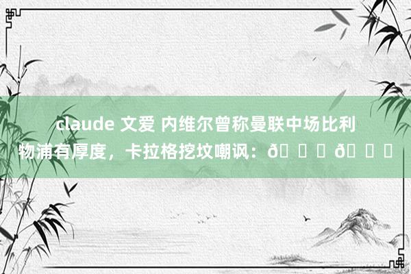 claude 文爱 内维尔曾称曼联中场比利物浦有厚度，卡拉格挖坟嘲讽：😂😂