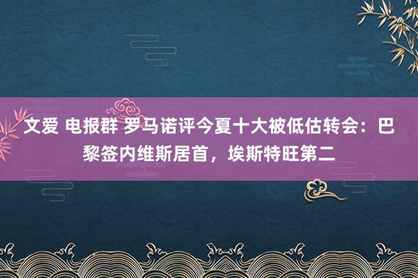 文爱 电报群 罗马诺评今夏十大被低估转会：巴黎签内维斯居首，<a href=