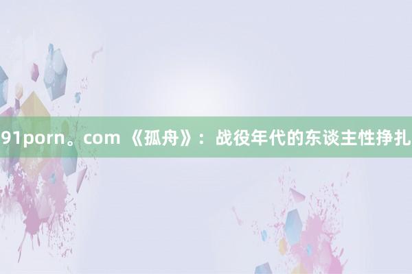 91porn。com 《孤舟》：战役年代的东谈主性挣扎