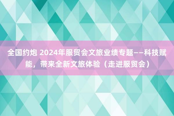 全国约炮 2024年服贸会文旅业绩专题——科技赋能，带来全新文旅体验（走进服贸会）