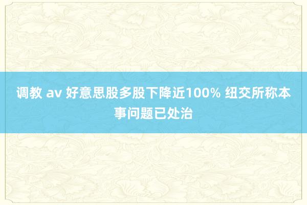 调教 av 好意思股多股下降近100% 纽交所称本事问题已处治