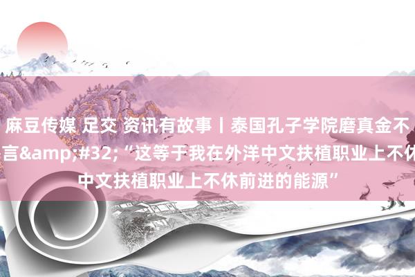 麻豆传媒 足交 资讯有故事丨泰国孔子学院磨真金不怕火的节日感言&#32;“这等于我在外洋中文扶植职业上不休前进的能源”