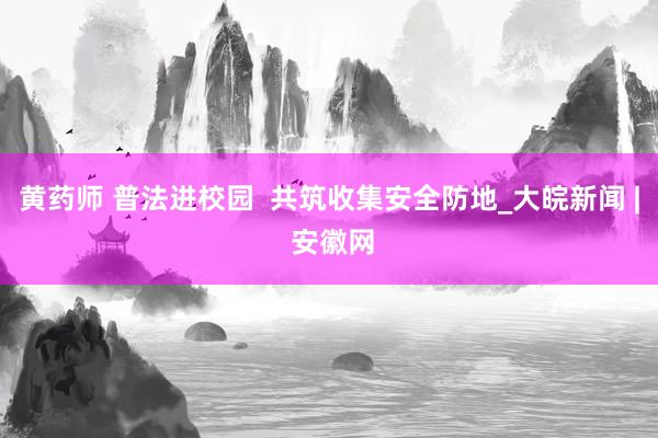 黄药师 普法进校园  共筑收集安全防地_大皖新闻 | 安徽网