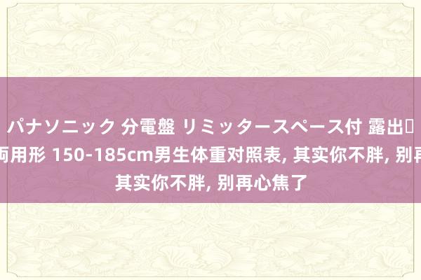 パナソニック 分電盤 リミッタースペース付 露出・半埋込両用形 150-185cm男生体重对照表， 其实你不胖， 别再心焦了