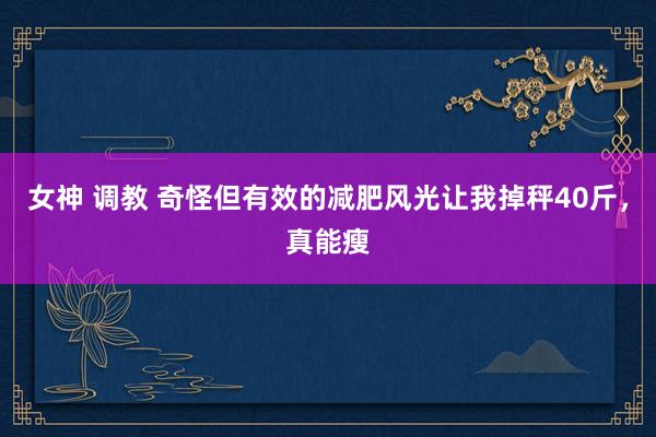 女神 调教 奇怪但有效的减肥风光让我掉秤40斤，真能瘦