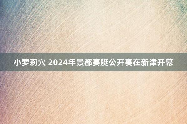 小萝莉穴 2024年景都赛艇公开赛在新津开幕