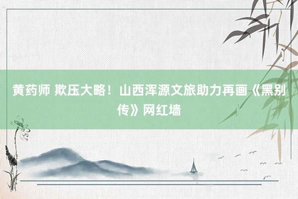 黄药师 欺压大略！山西浑源文旅助力再画《黑别传》网红墙