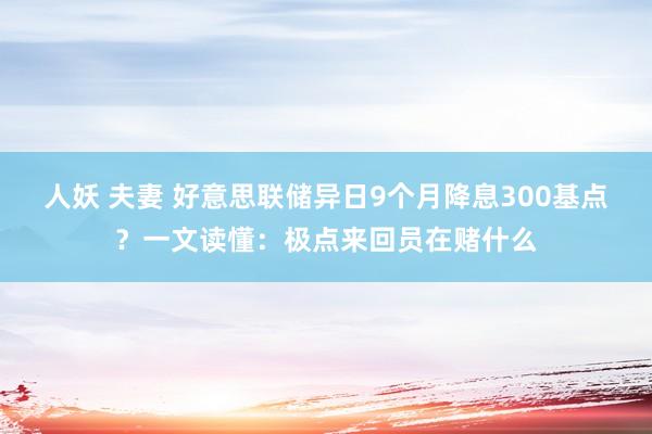 人妖 夫妻 好意思联储异日9个月降息300基点？一文读懂：极点来回员在赌什么