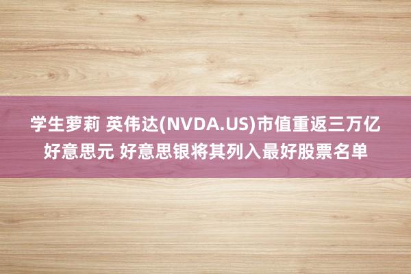 学生萝莉 英伟达(NVDA.US)市值重返三万亿好意思元 好意思银将其列入最好股票名单