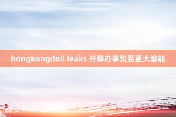 hongkongdoll leaks 开释办事贸易更大潜能