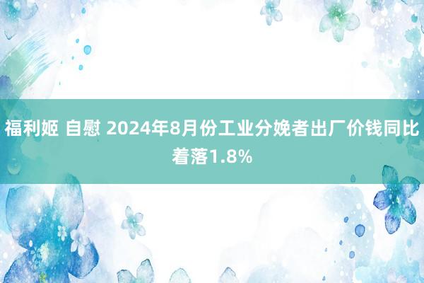 福利姬 自慰 2024年8月份工业分娩者出厂价钱同比着落1.8%