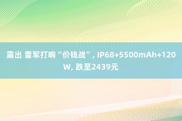 露出 雷军打响“价钱战”， IP68+5500mAh+120W， 跌至2439元