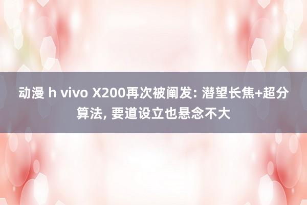 动漫 h vivo X200再次被阐发: 潜望长焦+超分算法， 要道设立也悬念不大