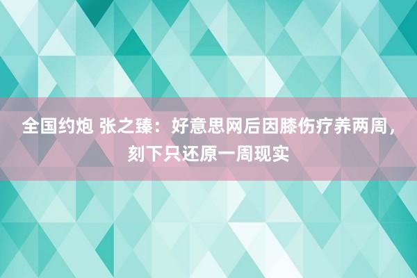 全国约炮 张之臻：好意思网后因膝伤疗养两周，刻下只还原一周现实