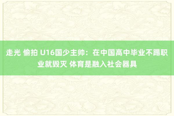 走光 偷拍 U16国少主帅：在中国高中毕业不踢职业就毁灭 体育是融入社会器具