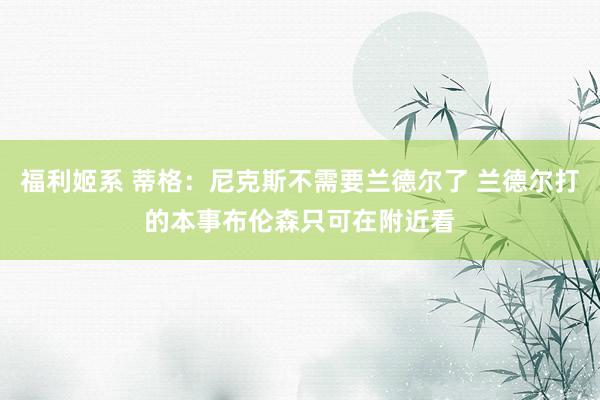 福利姬系 蒂格：尼克斯不需要兰德尔了 兰德尔打的本事布伦森只可在附近看