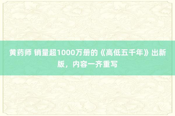 黄药师 销量超1000万册的《高低五千年》出新版，内容一齐重写