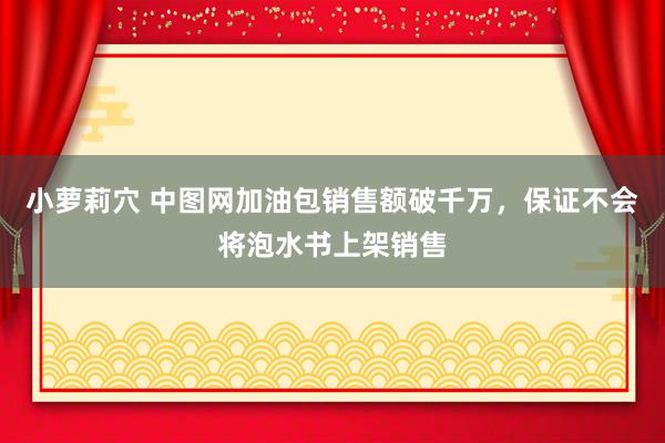 小萝莉穴 中图网加油包销售额破千万，保证不会将泡水书上架销售