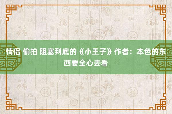 情侣 偷拍 阻塞到底的《小王子》作者：本色的东西要全心去看