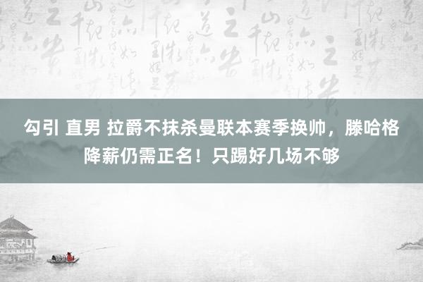 勾引 直男 拉爵不抹杀曼联本赛季换帅，滕哈格降薪仍需正名！只踢好几场不够