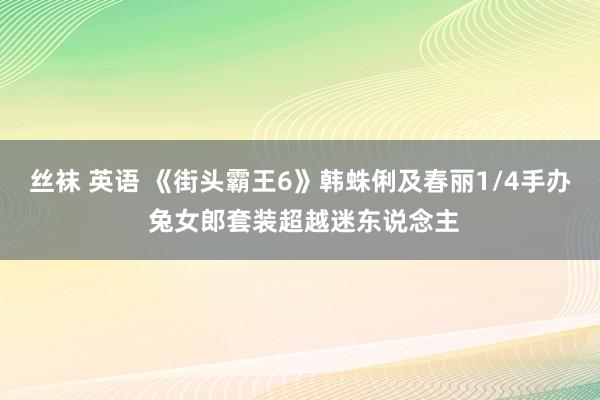 丝袜 英语 《街头霸王6》韩蛛俐及春丽1/4手办 兔女郎套装超越迷东说念主