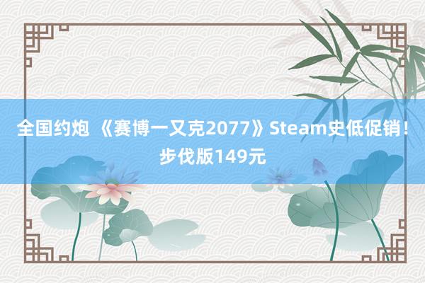 全国约炮 《赛博一又克2077》Steam史低促销！步伐版149元