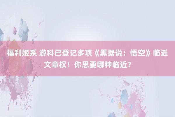 福利姬系 游科已登记多项《黑据说：悟空》临近文章权！你思要哪种临近？