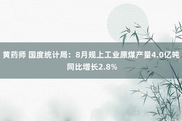 黄药师 国度统计局：8月规上工业原煤产量4.0亿吨 同比增长2.8%