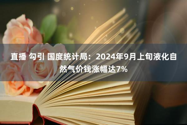 直播 勾引 国度统计局：2024年9月上旬液化自然气价钱涨幅达7%